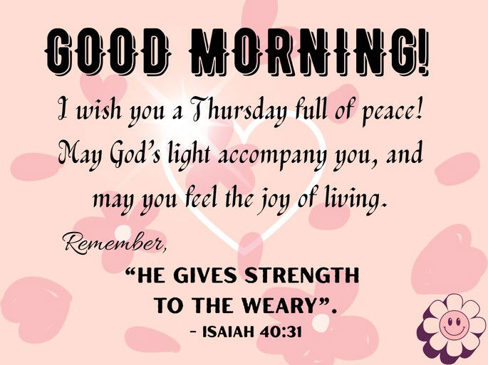 I wish you a Thursday full of peace!  May God’s light accompany you, and  may you feel the joy of living. Remember,  “He gives strength  to the weary”. - Isaiah 40:31
