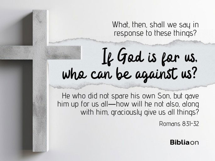 31 What, then, shall we say in response to these things? If God is for us, who can be against us? 32 He who did not spare his own Son, but gave him up for us all—how will he not also, along with him, graciously give us all things? - Romans 8:31-32