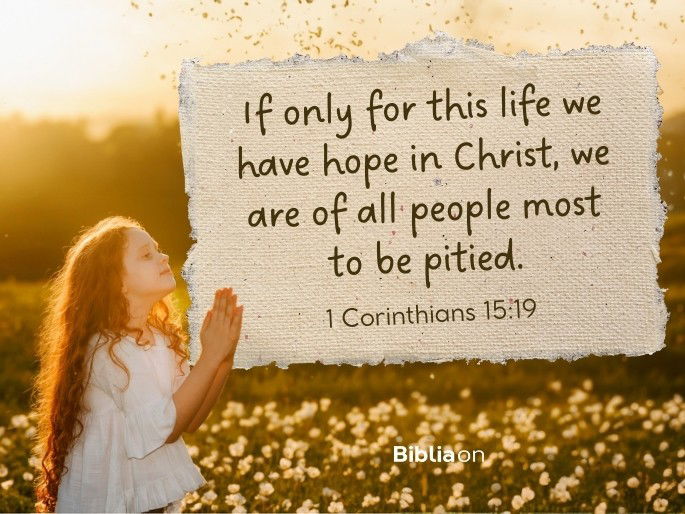 If only for this life we have hope in Christ, we are of all people most to be pitied. - 1 Corinthians 15:19