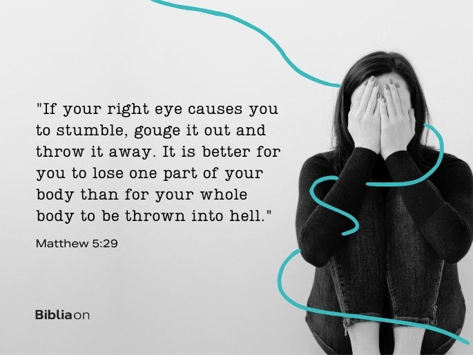 “If your right eye causes you to stumble, gouge it out and throw it away. It is better for you to lose one part of your body than for your whole body to be thrown into hell." Matthew 5:29