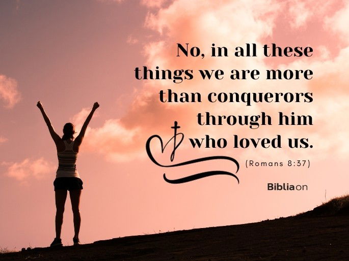 No, in all these things we are more than conquerors through him who loved us. - Romans 8:37