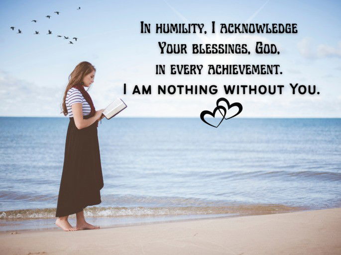 In humility, I acknowledge Your blessings, God, in every achievement. I am nothing without You.