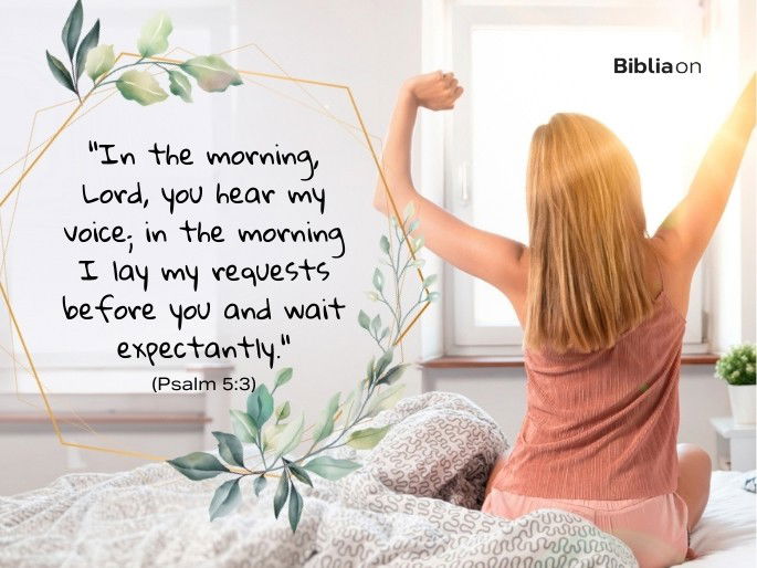 “In the morning, Lord, you hear my voice; in the morning I lay my requests before you and wait expectantly." (Psalm 5:3)