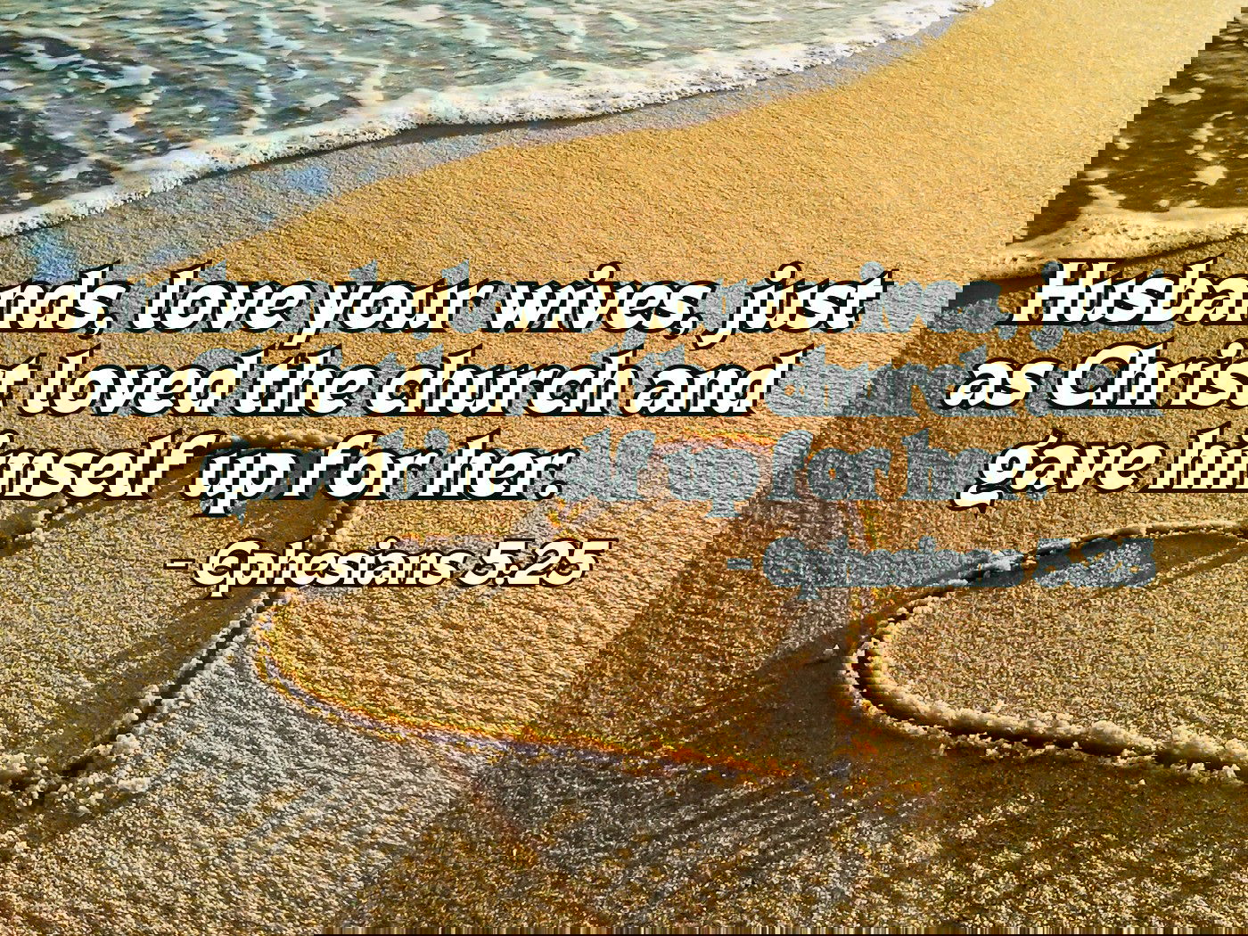 Husbands, love your wives, just as Christ loved the church and gave himself up for her - Ephesians 5:25