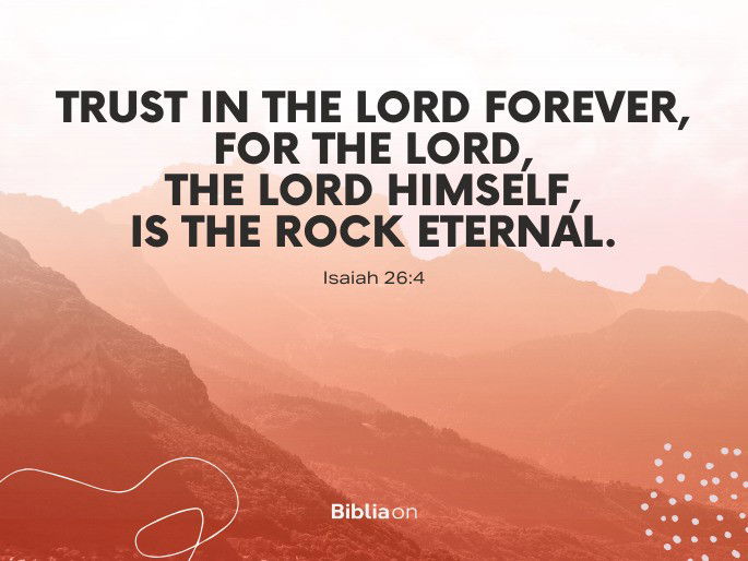 “Trust in the Lord forever, for the Lord, the Lord himself, is the Rock eternal." - Isaiah 26:4