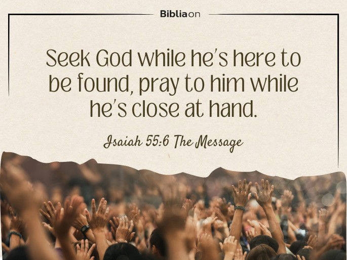 Seek God while he’s here to be found, pray to him while he’s close at hand. Isaiah 55:6 The Message