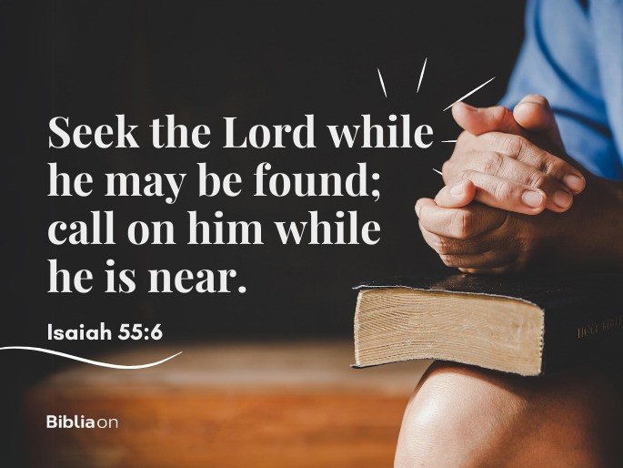 Seek the Lord while he may be found; call on him while he is near. Isaiah 55:6