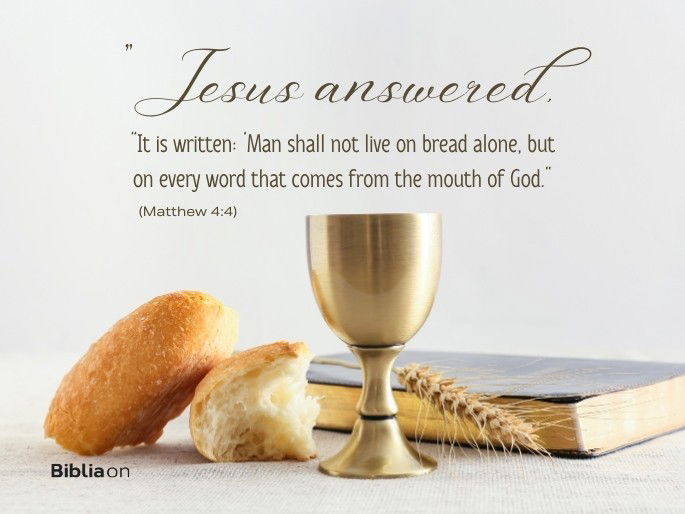 “Jesus answered, “It is written: ‘Man shall not live on bread alone, but on every word that comes from the mouth of God.". (Matthew 4:4)