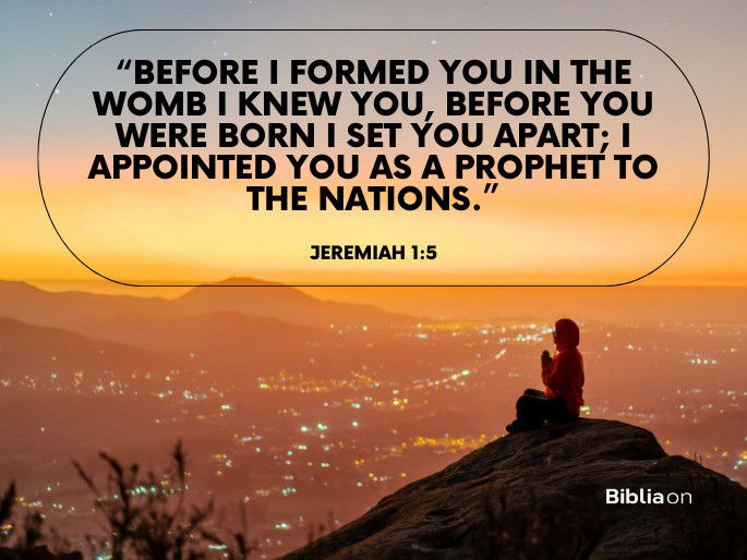 Before I formed you in the womb I knew you, before you were born I set you apart; I appointed you as a prophet to the nations
