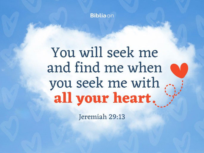 “You will seek me and find me when you seek me with all your heart." Jeremiah 29:13