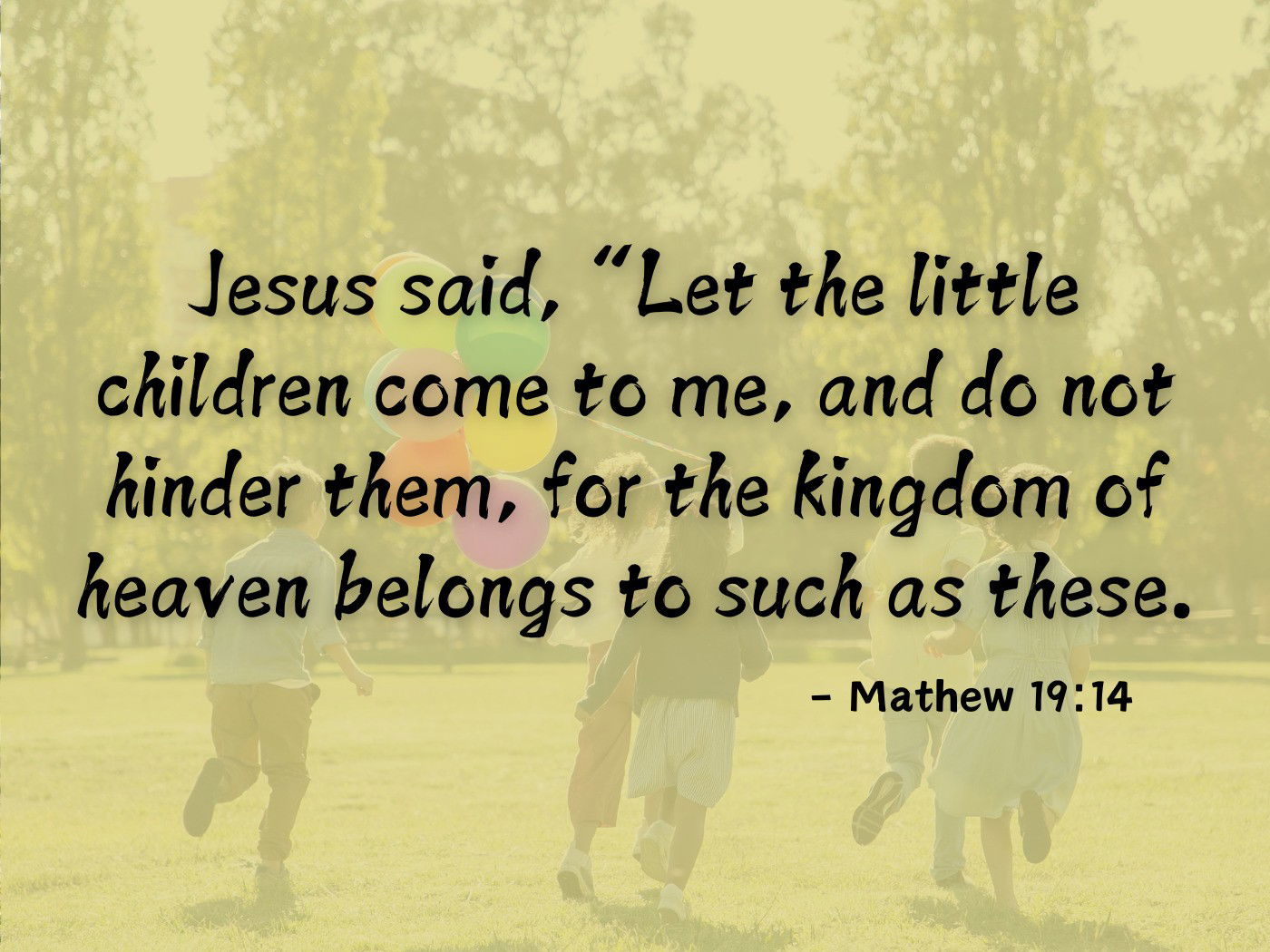 Jesus said, “Let the little children come to me,  Mathew 19:14