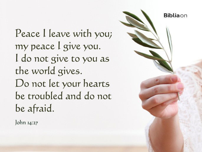 Peace I leave with you; my peace I give you. I do not give to you as the world gives. Do not let your hearts be troubled and do not be afraid. - John 14:27