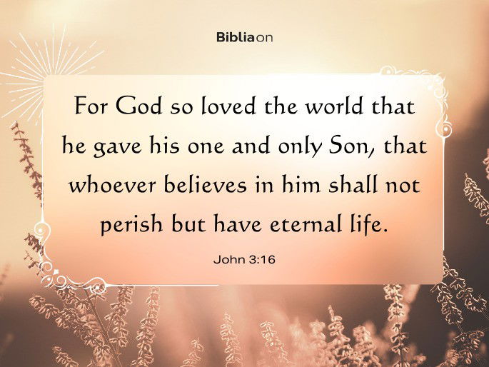 “For God so loved the world that he gave his one and only Son,that whoever believes in him shall not perish but have eternal life." - John 3:16