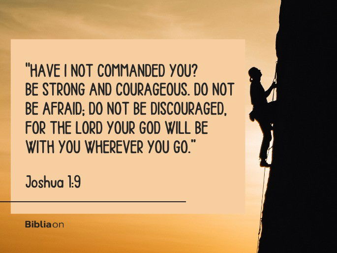 Have I not commanded you? Be strong and courageous. Do not be afraid; do not be discouraged, for the Lord your God will be with you wherever you go.