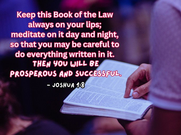 Keep this Book of the Law  always on your lips;  meditate on it day and night,  so that you may be careful to  do everything written in it.  Then you will be prosperous and successful. - Joshua 1:8