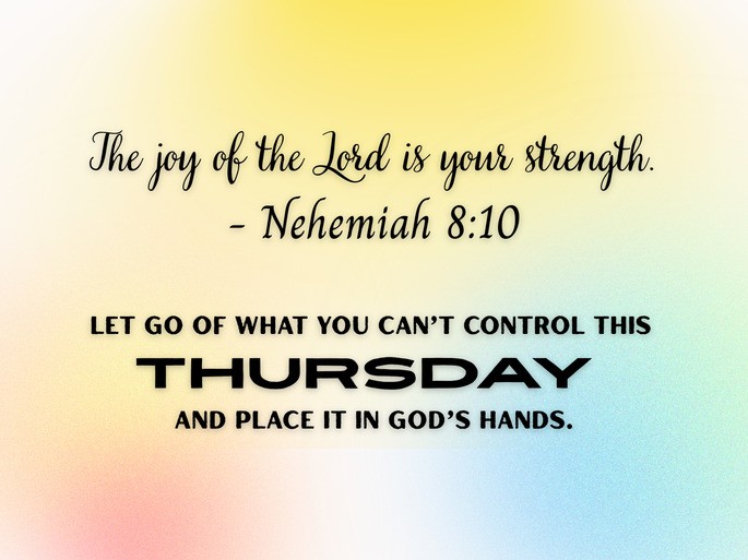 9. The joy of the Lord is your strength. – Nehemiah 8:10. Let go of what you can’t control this Thursday and place it in God’s hands.