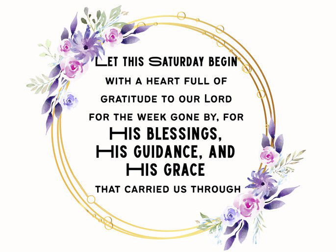 Let this Saturday begin  with a heart full of  gratitude to our Lord  for the week gone by, for  His blessings,  His guidance, and  His grace  that carried us through