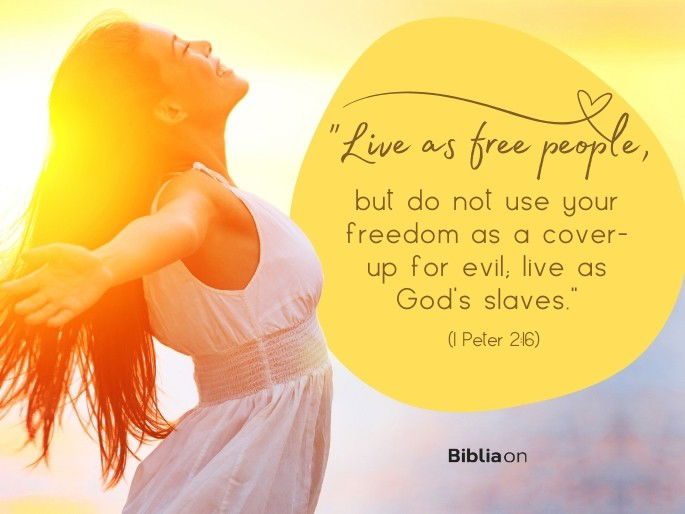 “Live as free people, but do not use your freedom as a cover-up for evil; live as God’s slaves." (1 Peter 2:16)