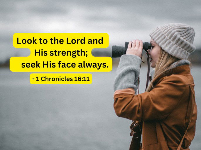 Look to the Lord and  His strength; seek His face always. - 1 Chronicles 16:11