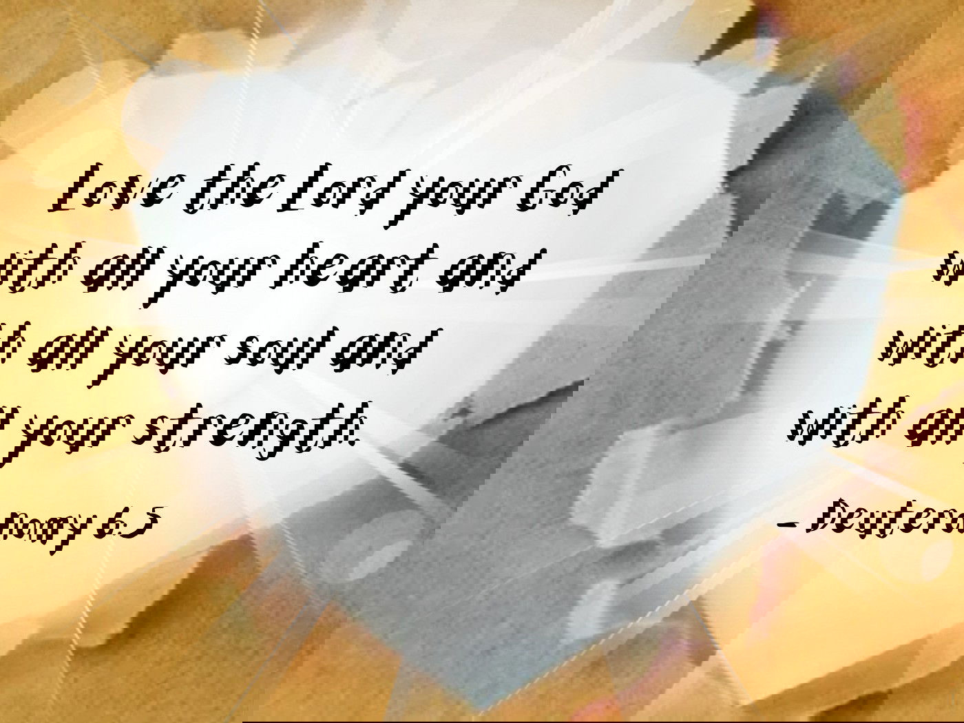 Love the Lord your God with all your heart and with all your soul and with all your strength. -Deuteronomy 6:5