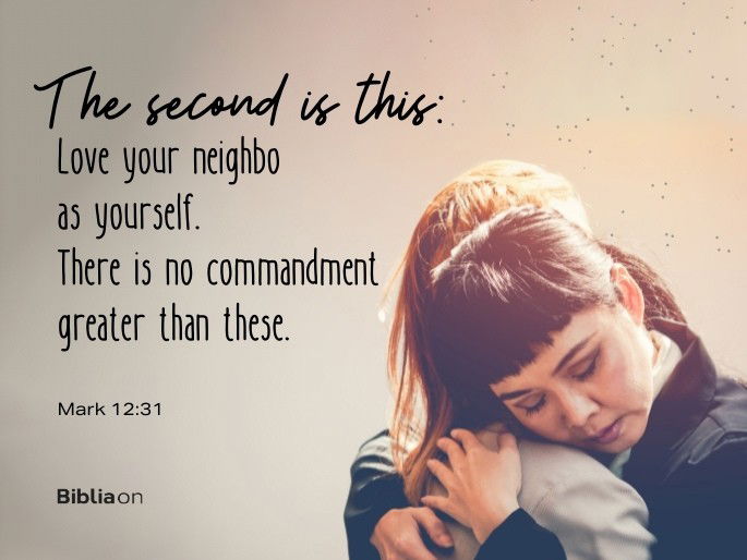 “The second is this: ‘Love your neighbor as yourself.’ There is no commandment greater than these." Mark 12:31