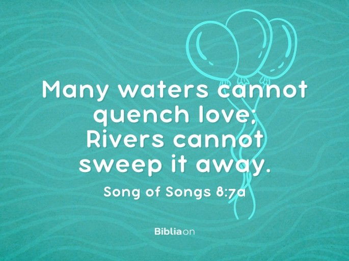 Many waters cannot quench love; Rivers cannot sweep it away. Song of Songs 8:7a