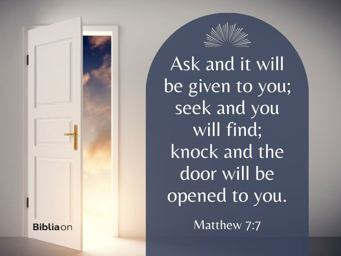 “Ask and it will be given to you; seek and you will find; knock and the door will be opened to you." Matthew 7:7