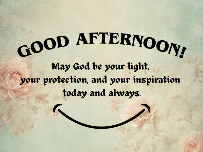 May God be your light, your protection, and your inspiration  today and always. GOOD AFTERNOON!