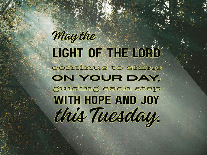 May the  light of the Lord  continue to shine  on your day,  guiding each step  with hope and joy  this Tuesday.