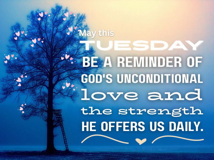 May this Tuesday be a reminder of God‘s unconditional love and the strength He offers us daily.