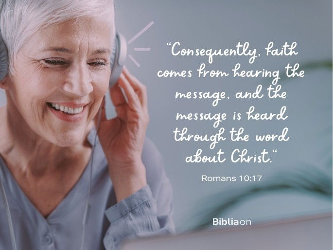 “Consequently, faith comes from hearing the message, and the message is heard through the word about Christ." Romans 10:17