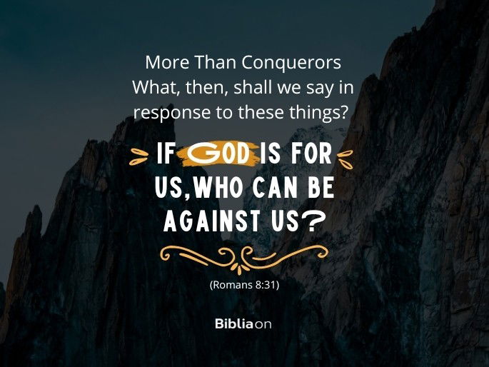 More Than Conquerors What, then, shall we say in response to these things? If God is for us,who can be against us? - Romans 8:31