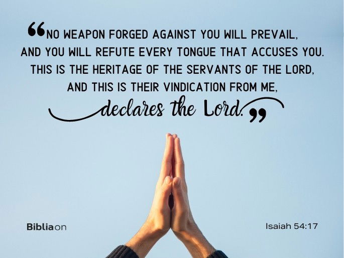 no weapon forged against you will prevail, and you will refute every tongue that accuses you. This is the heritage of the servants of the Lord, and this is their vindication from me,” declares the Lord.