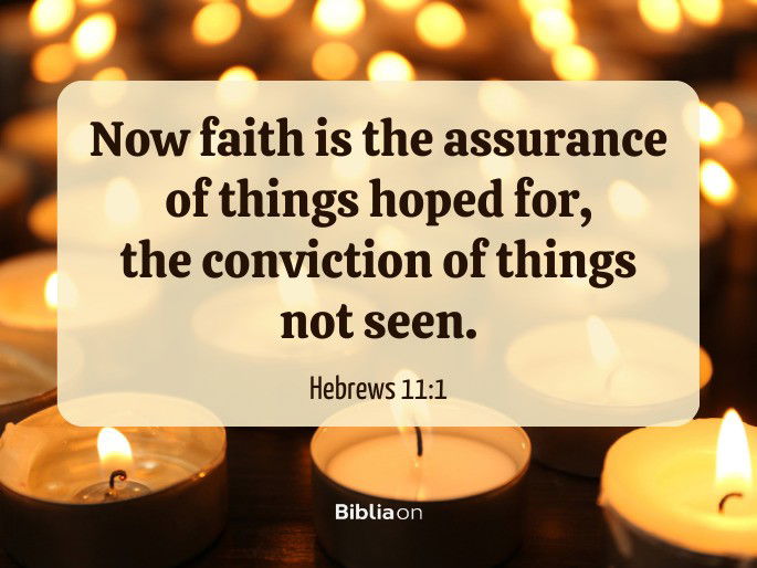Now faith is the assurance of things hoped for, the conviction of things not seen.  Hebrews 11:1