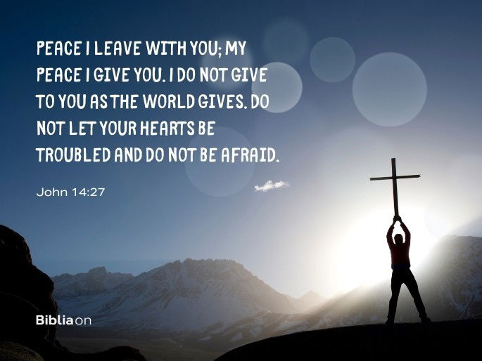 Peace I leave with you; my peace I give you. I do not give to you as the world gives. Do not let your hearts be troubled and do not be afraid.