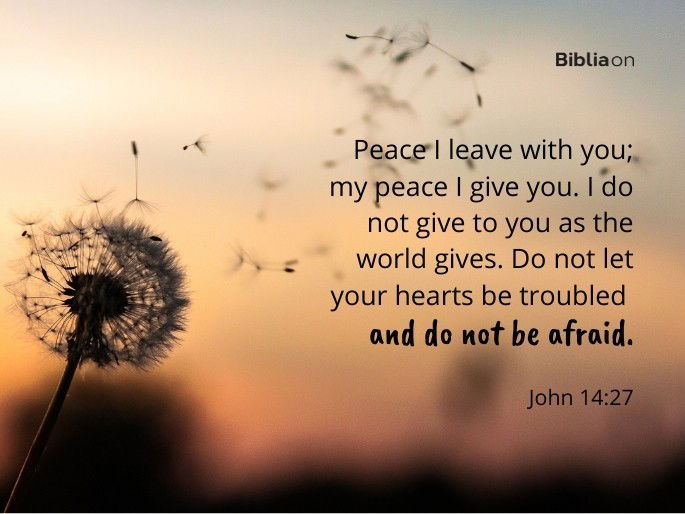 Peace I leave with you; my peace I give you. I do not give to you as the world gives. Do not let your hearts be troubled and do not be afraid." - John 14:27