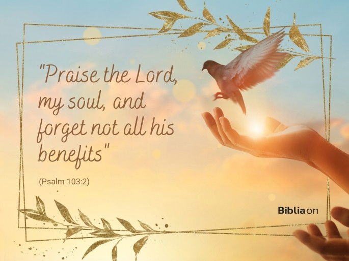 “Praise the Lord, my soul, and forget not all his benefits—"(Psalm 103:2)