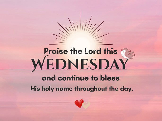 Praise the Lord this Wednesday and continue to bless His holy name throughout the day.