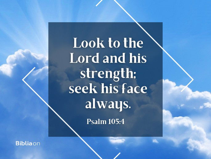 “Look to the Lord and his strength; seek his face always." Psalm 105:4