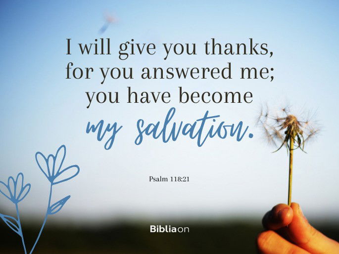 “I will give you thanks, for you answered me; you have become my salvation." - Psalm 118:21