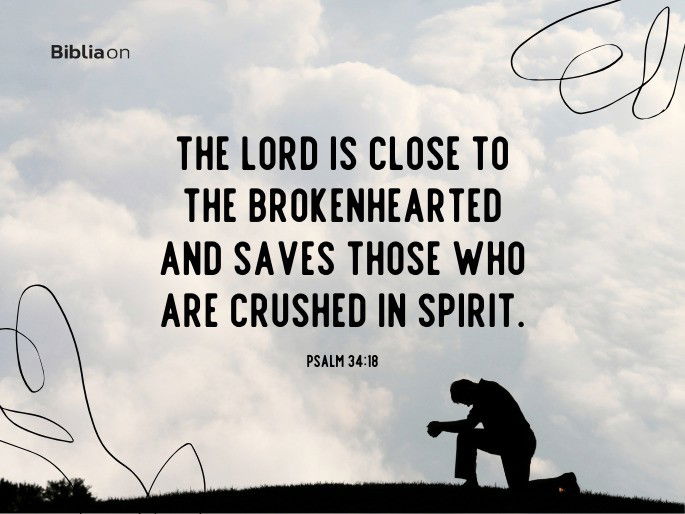 “The Lord is close to the brokenhearted and saves those who are crushed in spirit." Psalm 34:18