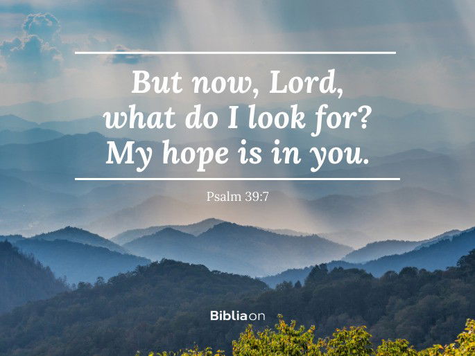 “But now, Lord, what do I look for? My hope is in you." - Psalm 39:7