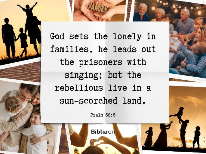 “6 God sets the lonely in families, he leads out the prisoners with singing; but the rebellious live in a sun-scorched land." Psalm 68:6