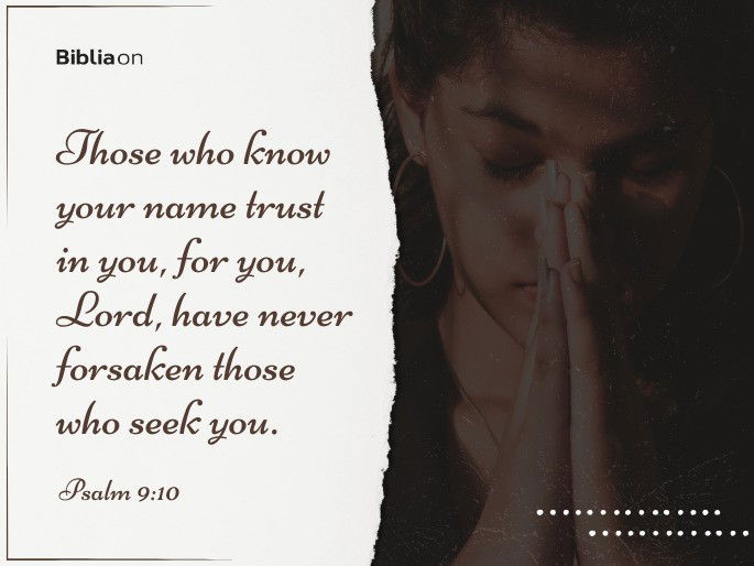 Those who know your name trust in you, for you, Lord, have never forsaken those who seek you. Psalm 9:10