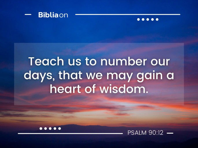 Teach us to number our days, that we may gain a heart of wisdom. Psalm 90:12
