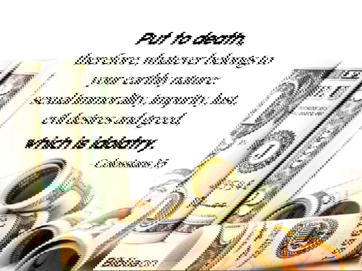 Put to death, therefore, whatever belongs to your earthly nature - Colossians 3:5