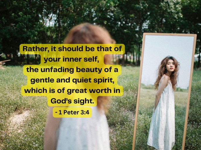 Rather, it should be that of your inner self,  the unfading beauty of a gentle and quiet spirit, which is of great worth in God’s sight. - 1 Peter 3:4