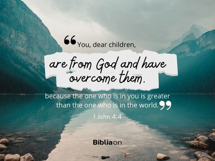 “You, dear children, are from God and have overcome them, because the one who is in you is greater than the one who is in the world."  1 John 4:4