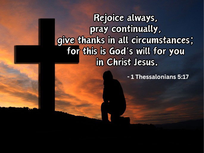 Rejoice always,  pray continually,  give thanks in all circumstances;  for this is God’s will for you  in Christ Jesus. - 1 Thessalonians 5:17