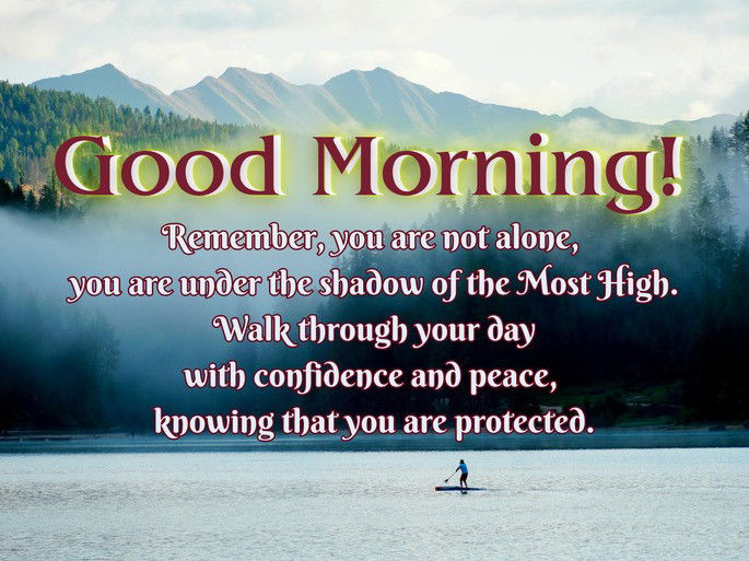 Good Morning. Remember, you are not alone,  you are under the shadow of the Most High.  Walk through your day  with confidence and peace,  knowing that you are protected.